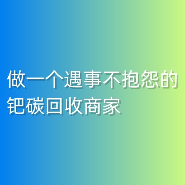鈀碳回收，做一個遇事不抱怨的鈀碳回收商家