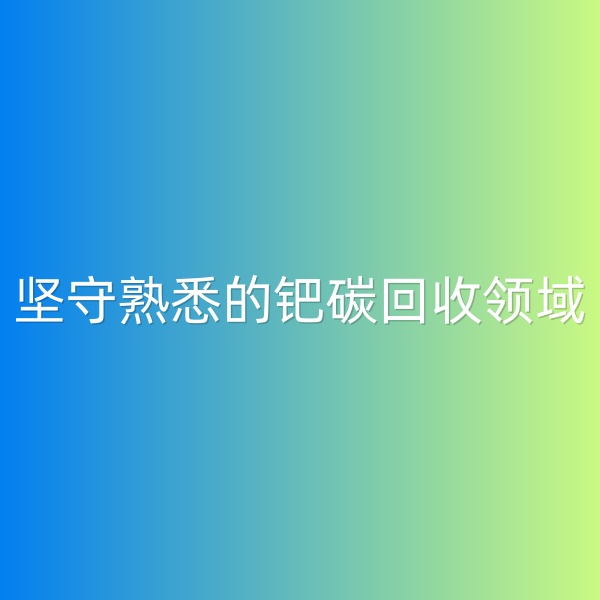 鈀碳回收，堅(jiān)守熟悉的鈀碳回收領(lǐng)域